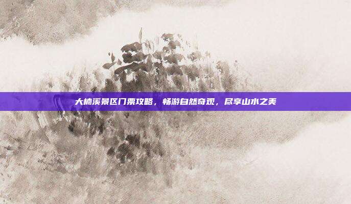 大楠溪景区门票攻略，畅游自然奇观，尽享山水之美