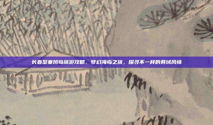 长春至塞班岛旅游攻略，梦幻海岛之旅，探寻不一样的异域风情