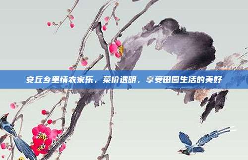安丘乡里情农家乐，菜价透明，享受田园生活的美好