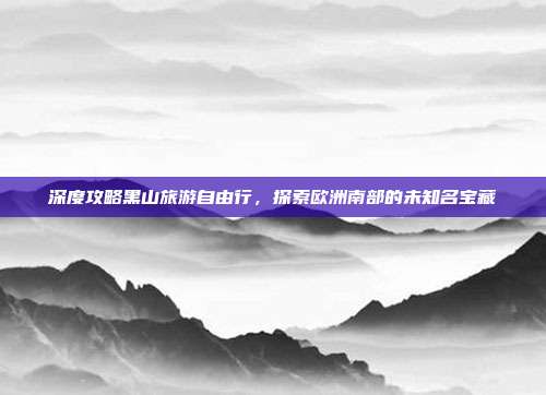 深度攻略黑山旅游自由行，探索欧洲南部的未知名宝藏