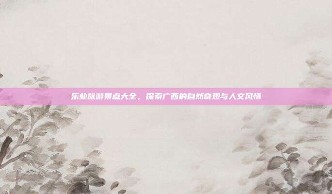 乐业旅游景点大全，探索广西的自然奇观与人文风情
