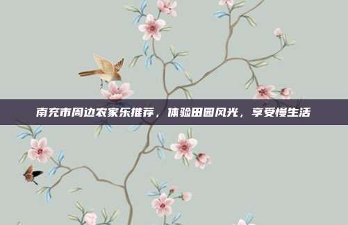 南充市周边农家乐推荐，体验田园风光，享受慢生活
