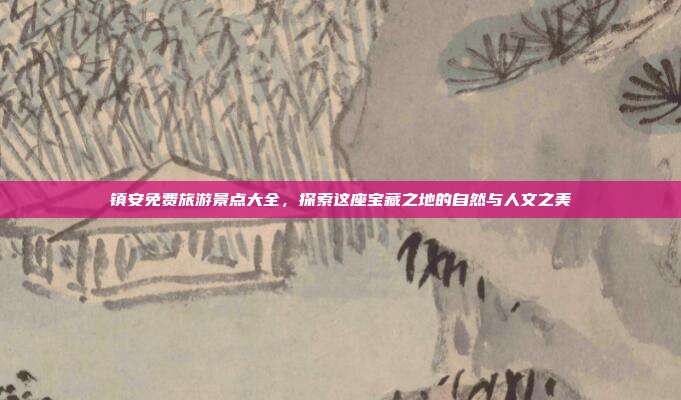 镇安免费旅游景点大全，探索这座宝藏之地的自然与人文之美