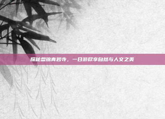 探秘盘锦青岩寺，一日游尽享自然与人文之美