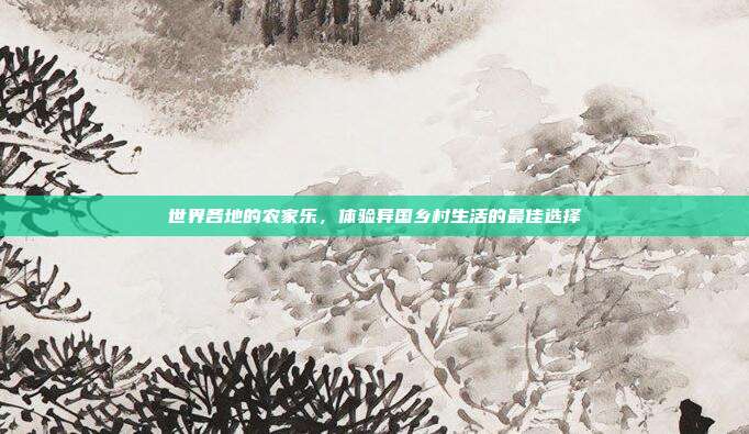 世界各地的农家乐，体验异国乡村生活的最佳选择
