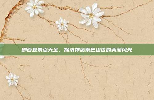 郧西县景点大全，探访神秘秦巴山区的美丽风光