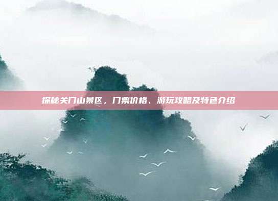 探秘关门山景区，门票价格、游玩攻略及特色介绍