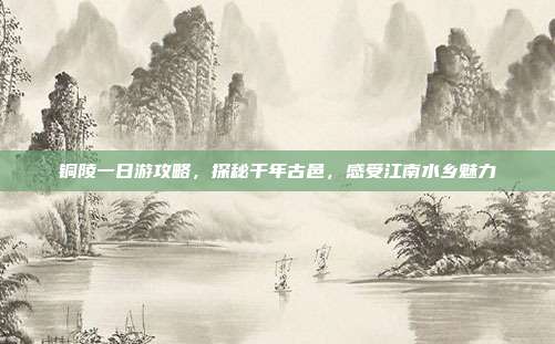 铜陵一日游攻略，探秘千年古邑，感受江南水乡魅力