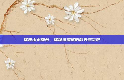 保定山水画卷，探秘这座城市的天然氧吧