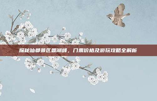 探秘仙都景区鼎湖峰，门票价格及游玩攻略全解析
