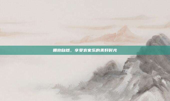 拥抱自然，享受农家乐的美好时光