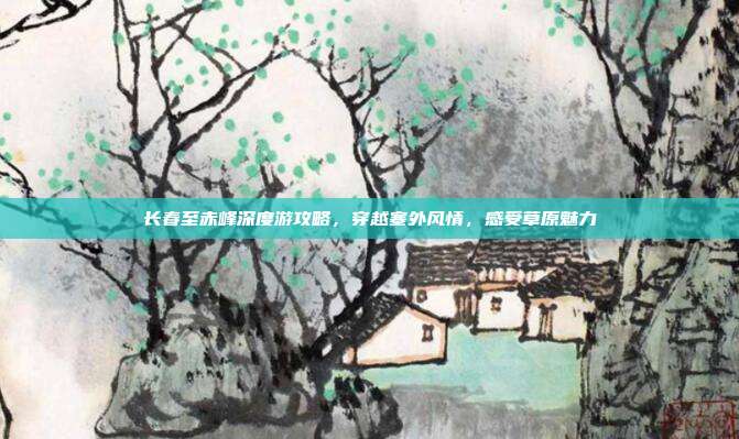 长春至赤峰深度游攻略，穿越塞外风情，感受草原魅力