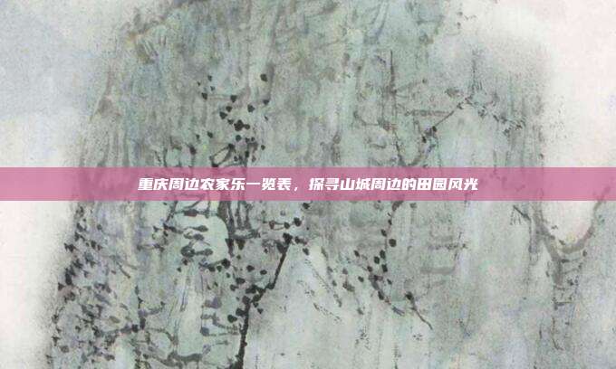 重庆周边农家乐一览表，探寻山城周边的田园风光