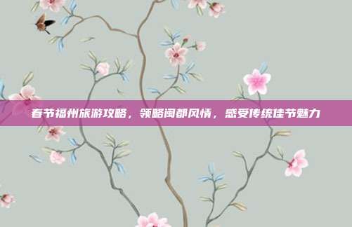 春节福州旅游攻略，领略闽都风情，感受传统佳节魅力