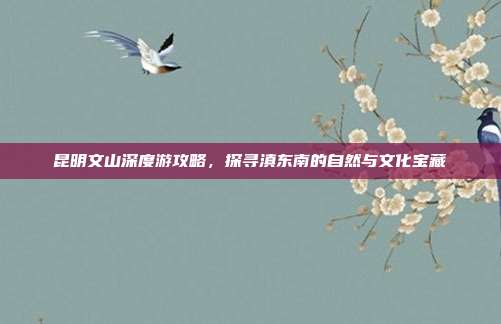昆明文山深度游攻略，探寻滇东南的自然与文化宝藏