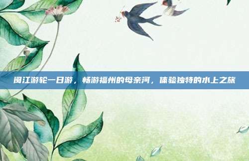 闽江游轮一日游，畅游福州的母亲河，体验独特的水上之旅