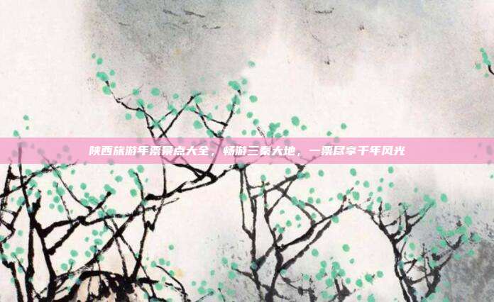 陕西旅游年票景点大全，畅游三秦大地，一票尽享千年风光
