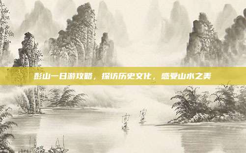 彭山一日游攻略，探访历史文化，感受山水之美