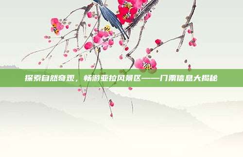 探索自然奇观，畅游亚拉风景区——门票信息大揭秘