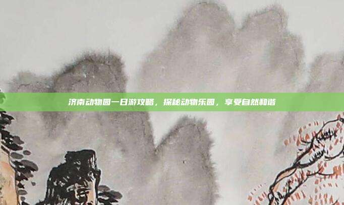 济南动物园一日游攻略，探秘动物乐园，享受自然和谐