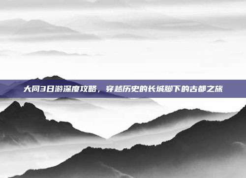 大同3日游深度攻略，穿越历史的长城脚下的古都之旅