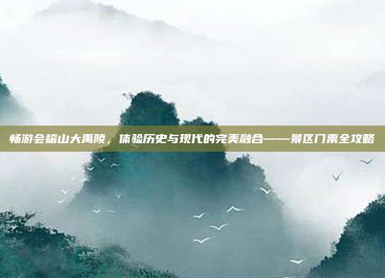 畅游会稽山大禹陵，体验历史与现代的完美融合——景区门票全攻略