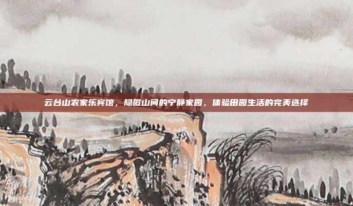 云台山农家乐宾馆，隐匿山间的宁静家园，体验田园生活的完美选择
