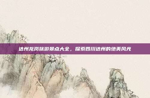 达州龙岗旅游景点大全，探索四川达州的绝美风光