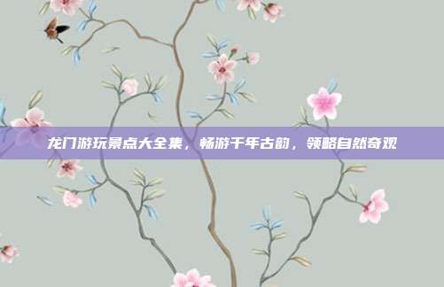 龙门游玩景点大全集，畅游千年古韵，领略自然奇观