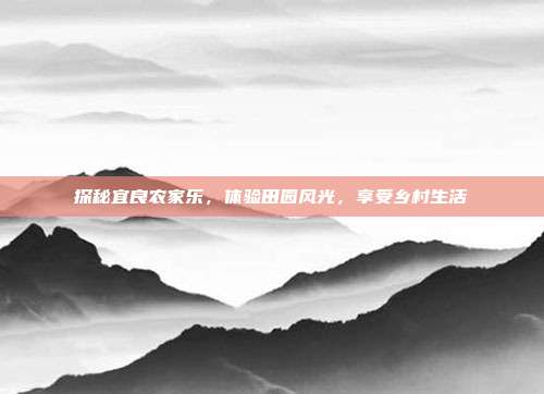 探秘宜良农家乐，体验田园风光，享受乡村生活