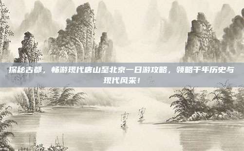 探秘古都，畅游现代唐山至北京一日游攻略，领略千年历史与现代风采！