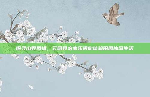 探寻山野风情，云阳县农家乐带你体验田园休闲生活