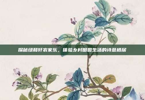 探秘绿和轩农家乐，体验乡村田园生活的诗意栖居