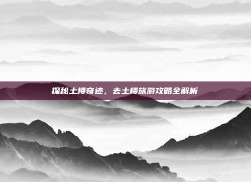 探秘土楼奇迹，去土楼旅游攻略全解析