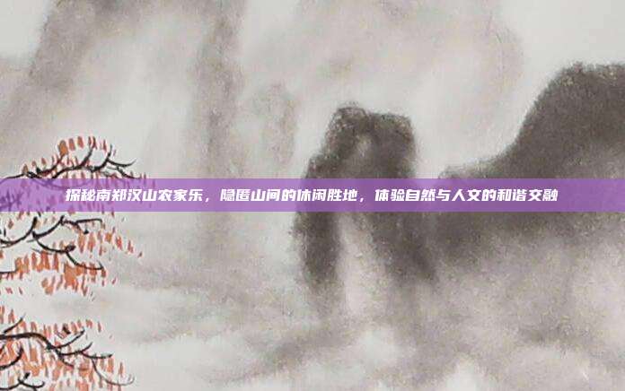 探秘南郑汉山农家乐，隐匿山间的休闲胜地，体验自然与人文的和谐交融