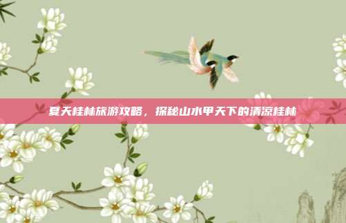 夏天桂林旅游攻略，探秘山水甲天下的清凉桂林