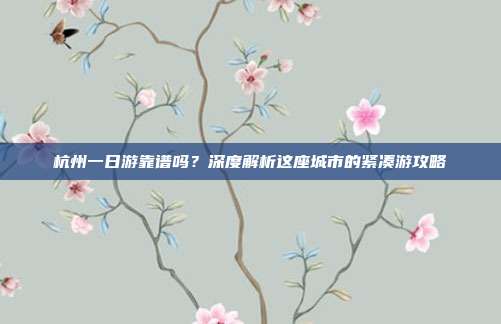 杭州一日游靠谱吗？深度解析这座城市的紧凑游攻略