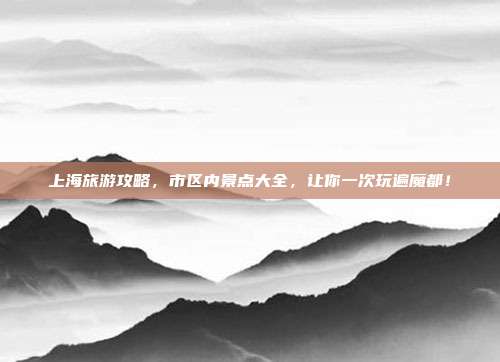 上海旅游攻略，市区内景点大全，让你一次玩遍魔都！