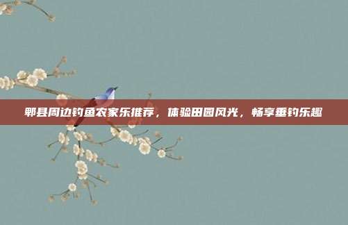 郫县周边钓鱼农家乐推荐，体验田园风光，畅享垂钓乐趣