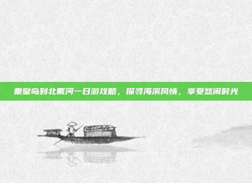 秦皇岛到北戴河一日游攻略，探寻海滨风情，享受悠闲时光