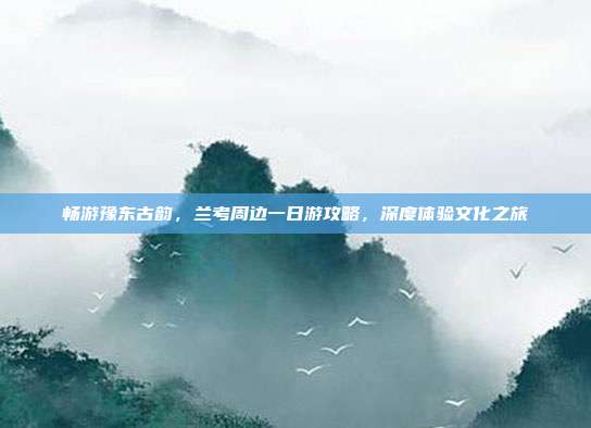畅游豫东古韵，兰考周边一日游攻略，深度体验文化之旅