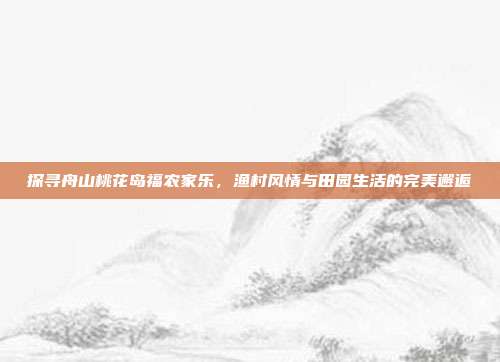 探寻舟山桃花岛福农家乐，渔村风情与田园生活的完美邂逅