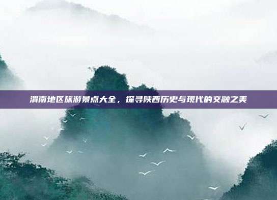 渭南地区旅游景点大全，探寻陕西历史与现代的交融之美