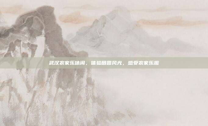 武汉农家乐休闲，体验田园风光，感受农家乐趣