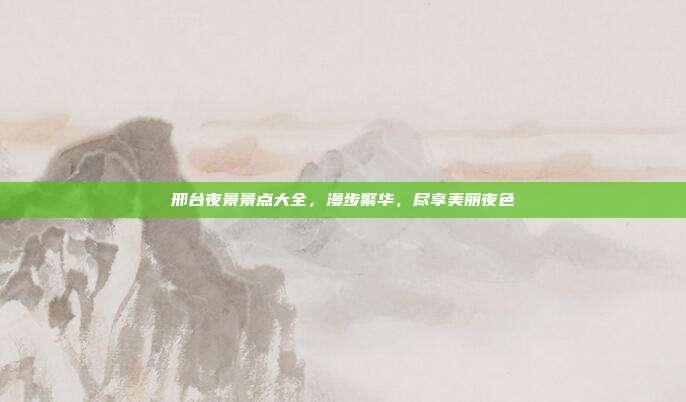 邢台夜景景点大全，漫步繁华，尽享美丽夜色