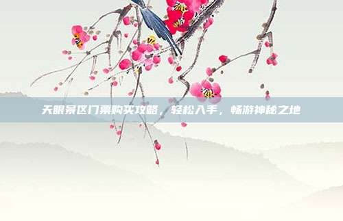天眼景区门票购买攻略，轻松入手，畅游神秘之地