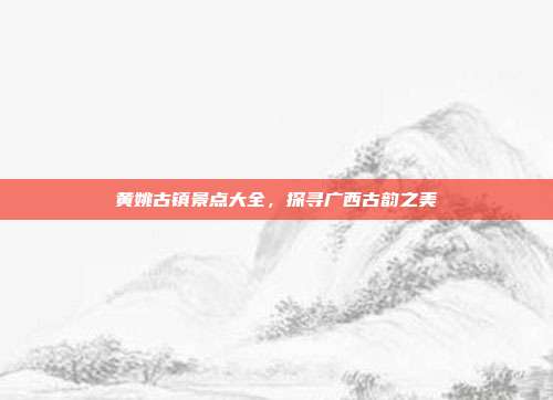 黄姚古镇景点大全，探寻广西古韵之美