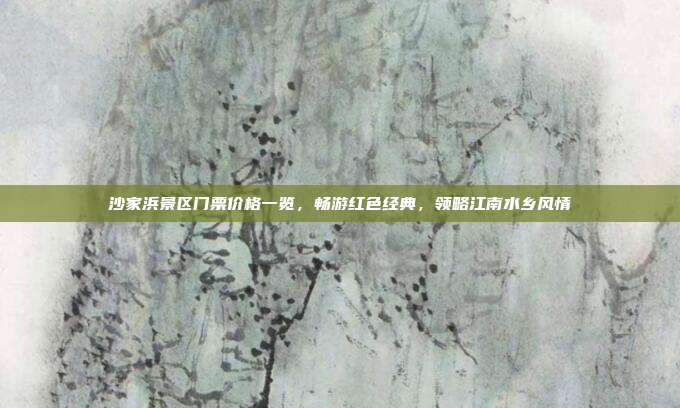 沙家浜景区门票价格一览，畅游红色经典，领略江南水乡风情