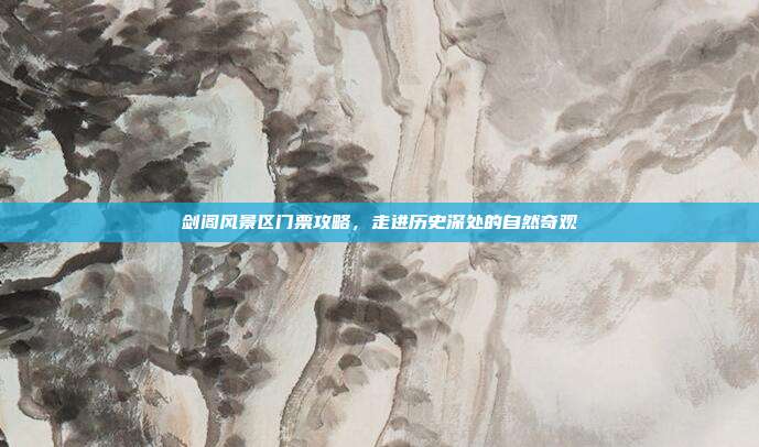 剑阁风景区门票攻略，走进历史深处的自然奇观