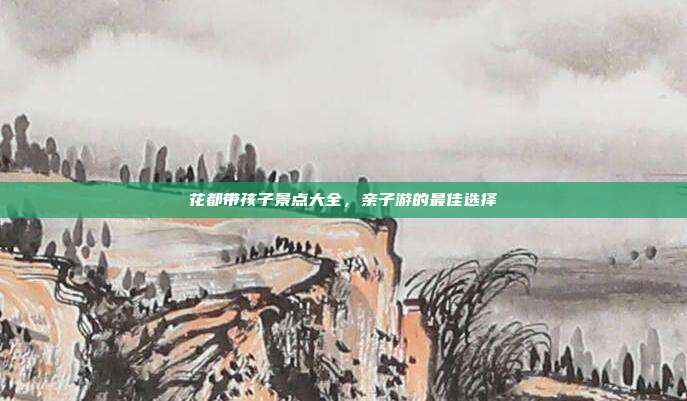 花都带孩子景点大全，亲子游的最佳选择
